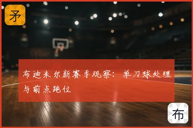 布迪米尔新赛季观察：单刀球处理与前点跑位