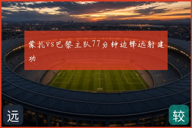 蒙扎vs巴黎主队77分钟边锋远射建功