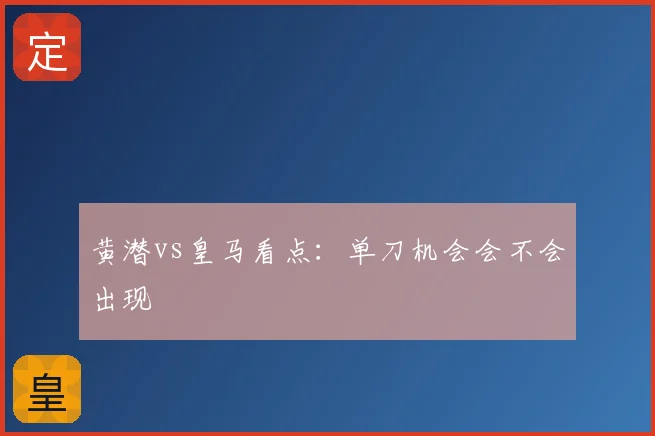 黄潜vs皇马看点：单刀机会会不会出现