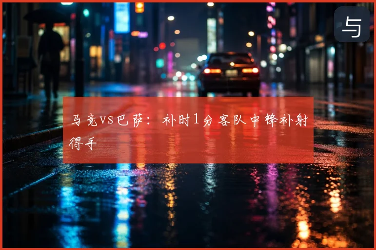 马竞vs巴萨：补时1分客队中锋补射得手