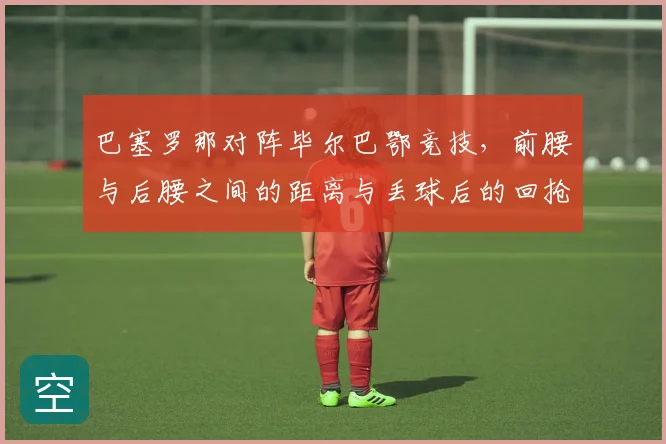 巴塞罗那对阵毕尔巴鄂竞技，前腰与后腰之间的距离与丢球后的回抢路线成看点
