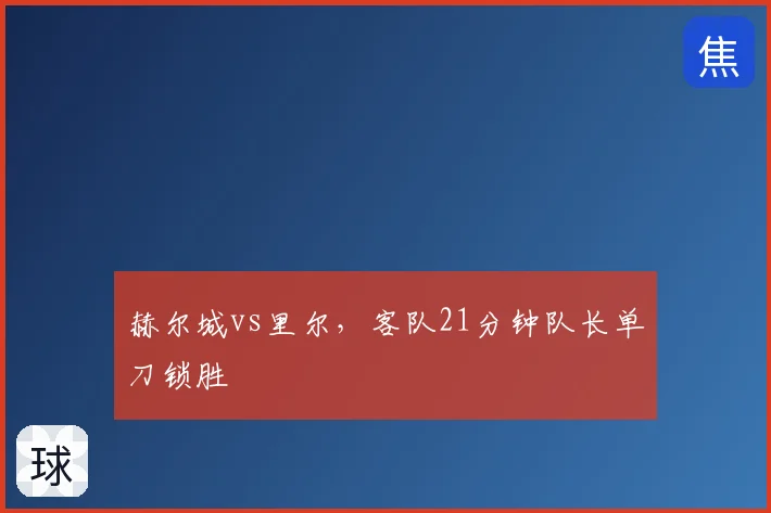 赫尔城vs里尔，客队21分钟队长单刀锁胜